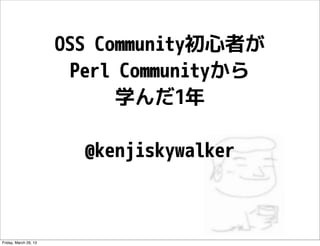 OSS Community初心者が
                         Perl Communityから
                              学んだ1年

                         @kenjiskywalker



Friday, March 29, 13
 