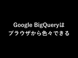 Google BigQueryは 
ブラウザから色々できる 
 