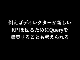 例えばディレクターが新しい 
KPIを図るためにQueryを 
構築することも考えられる 
 