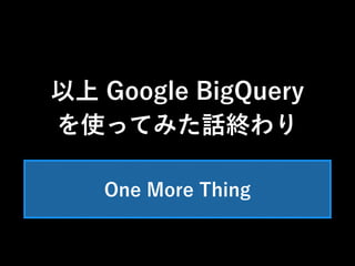 以上 Google BigQuery 
を使ってみた話終わり 
One More Thing 
 