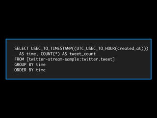 SELECT USEC_TO_TIMESTAMP((UTC_USEC_TO_HOUR(created_at))) 
AS time, COUNT(*) AS tweet_count 
FROM [twitter-stream-sample:twitter.tweet] 
GROUP BY time 
ORDER BY time 
 