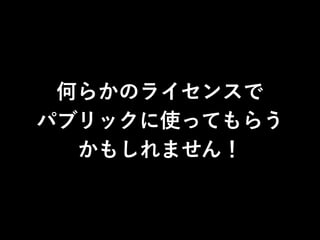 何らかのライセンスで 
パブリックに使ってもらう 
かもしれません！ 
 