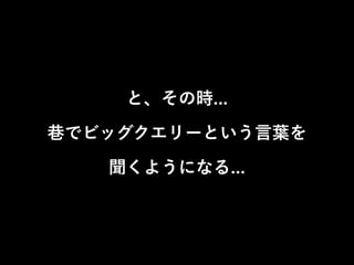 と、その時... 
巷でビッグクエリーという言葉を 
聞くようになる... 
 