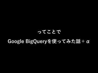 ってことで 
Google BigQueryを使ってみた話＋α 
 