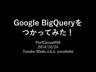 Google BigQueryを 
つかってみた！ 
PerlCasual#06 
2014/10/24 
Yusuke Wada a.k.a. yusukebe 
 