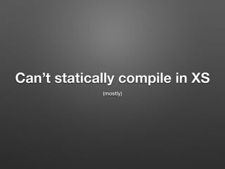Can’t statically compile in XS
(mostly)
 