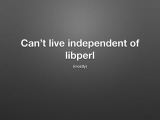 Can’t live independent of
libperl
(mostly)
 