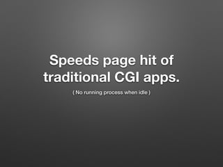 Speeds page hit of
traditional CGI apps.
( No running process when idle )
 