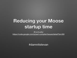 Reducing your Moose
startup time
(Eventually)
https://code.google.com/p/perl-compiler/issues/detail?id=350
#damnitstevan
 