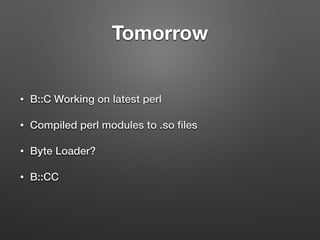 Tomorrow
• B::C Working on latest perl
• Compiled perl modules to .so ﬁles
• Byte Loader?
• B::CC
 