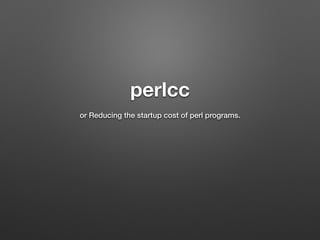 perlcc
or Reducing the startup cost of perl programs.
 