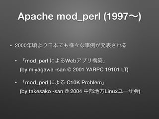 Apache mod_perl (1997 )
• 2000
• mod_perl Web  
(by miyagawa -san @ 2001 YARPC 19101 LT)
• mod_perl C10K Problem  
(by tak...