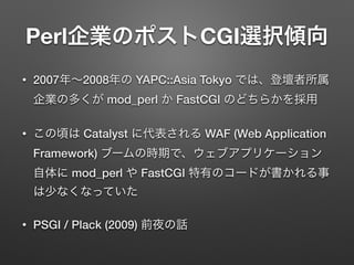 Perl CGI
• 2007 2008 YAPC::Asia Tokyo
mod_perl FastCGI
• Catalyst WAF (Web Application
Framework)
mod_perl FastCGI
• PSGI ...
