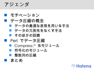 アジェンダ モチベーション データ圧縮の概念 データの最適な表現を用いる手法 データの冗長性をなくす手法 そのほかの話題 Perl でデータ圧縮 Compress::* 系モジュール 符号化のモジュール 整数列の圧縮 まとめ 