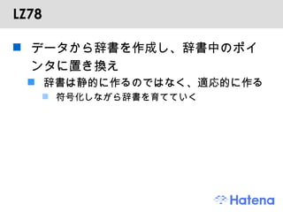 LZ78 データから辞書を作成し、辞書中のポインタに置き換え 辞書は静的に作るのではなく、適応的に作る 符号化しながら辞書を育てていく 