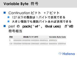 Variable Byte  符号 Continuationビット + 7ビット 127以下の整数は1バイトで表現できる 大きい整数でも複数バイトあれば表現できる perl の  pack('w*', @values)  が VB 符号相当 