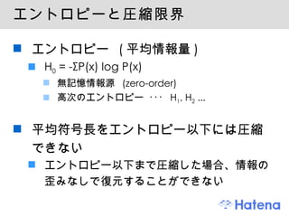 エントロピーと圧縮限界 エントロピー (平均情報量) H 0  = -ΣP(x) log P(x) 無記憶情報源 (zero-order) 高次のエントロピー ･･･ H 1 , H 2  ... 平均符号長をエントロピー以下には圧縮できない エントロピー以下まで圧縮した場合、情報の歪みなしで復元することができない 