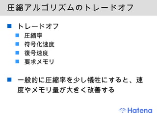 圧縮アルゴリズムのトレードオフ トレードオフ 圧縮率 符号化速度 復号速度 要求メモリ 一般的に圧縮率を少し犠牲にすると、速度やメモリ量が大きく改善する 