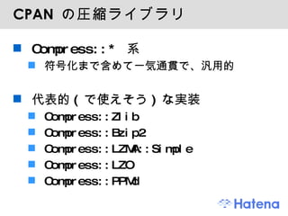 CPAN  の圧縮ライブラリ Compress::*  系 符号化まで含めて一気通貫で、汎用的 代表的 ( で使えそう ) な実装 Compress::Zlib Compress::Bzip2 Compress::LZMA::Simple Compress::LZO Compress::PPMd 