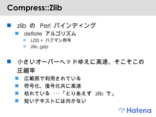 Compress::Zlib zlib  の  Perl  バインディング deflate  アルゴリズム LZSS +  ハフマン符号 zlib, gzip 小さいオーバーヘッドゆえに高速、そこそこの圧縮率 広範囲で利用されている 符号化、復号化共に高速 枯れている ･･･「とりあえず  zlib  で」 短いテキストには向かない 