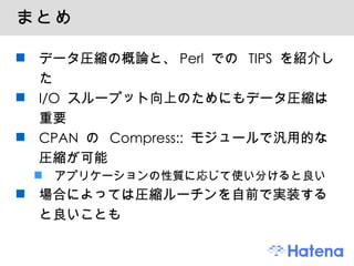 まとめ データ圧縮の概論と、 Perl  での  TIPS  を紹介した I/O  スループット向上のためにもデータ圧縮は重要 CPAN  の  Compress::  モジュールで汎用的な圧縮が可能 アプリケーションの性質に応じて使い分けると良い 場合によっては圧縮ルーチンを自前で実装すると良いことも 
