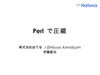 Perl  で圧縮 株式会社はてな / {Shibuya, Kansai}.pm 伊藤直也 