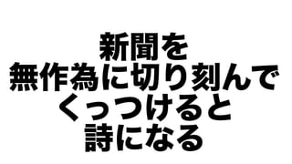 新聞を
無作為に切り刻んで
  くっつけると
   詩になる
 