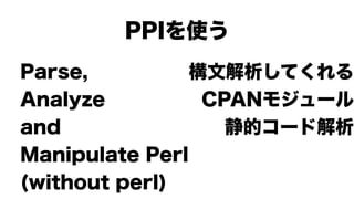 PPIを使う
Parse,          構文解析してくれる
Analyze          CPANモジュール
and                静的コード解析
Manipulate Perl
(without perl)
 