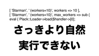 [ 'Starman', ' (workers=10)', workers => 10 ],
[ 'Starman', ' (workers=10)', max_workers => sub {
eval { Plack::Loader->load($handler->[0];


  さっきより自然
   実行できない
 
