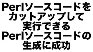 Perlソースコードを
 カットアップして
   実行できる
Perlソースコードの
   生成に成功
 