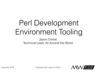 Perl Development
Environment Tooling
Jason Crome
Technical Lead, All Around the World
August 25, 2016 Copyright 2016, Jason A. Crome
 
