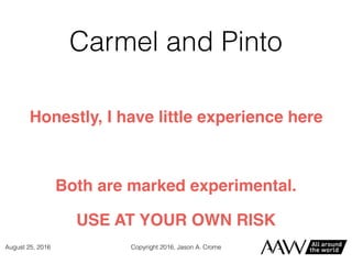 Carmel and Pinto
Honestly, I have little experience here
Both are marked experimental.
USE AT YOUR OWN RISK
Copyright 2016, Jason A. CromeAugust 25, 2016
 