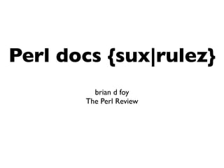 Perl docs {sux|rulez}
         brian d foy
       The Perl Review
 
