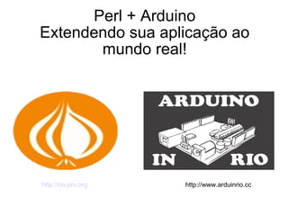 Perl + Arduino Extendendo sua aplicação ao mundo real! http://rio.pm.org http://www.arduinrio.cc 