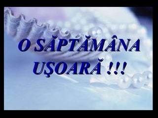 O SĂPTĂMÂNA UŞOARĂ  !!! m m M M 