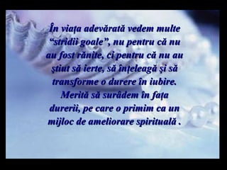 În viaţa adevărată vedem multe  “ stridii goale ” ,   nu pentru că nu au fost rănite ,  ci pentru că nu au ştiut să ierte ,  să înţeleagă şi să transforme   o durere în iubire . Merită să surâ dem  în faţa durerii, pe care o primim ca un mijloc de ameliorare spirituală  . m m M M 