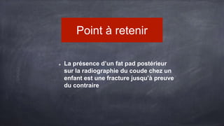 Point à retenir
La présence d’un fat pad postérieur
sur la radiographie du coude chez un
enfant est une fracture jusqu’à preuve
du contraire
 