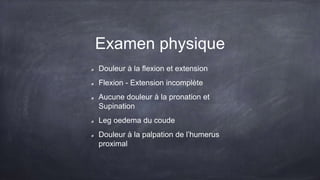 Examen physique
Douleur à la flexion et extension
Flexion - Extension incomplète
Aucune douleur à la pronation et
Supination
Leg oedema du coude
Douleur à la palpation de l’humerus
proximal
 