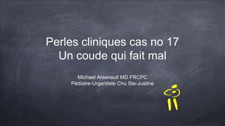 Perles cliniques cas no 17
Un coude qui fait mal
Michael Arsenault MD FRCPC
Pédiatre-Urgentiste Chu Ste-Justine
 