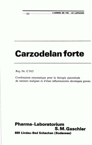 -- 182 ------------~L'~A~RB~R~E~D~E~V~I~E~· ~L~E~L~AP~A~C~H~O
Reg.-Nr. C 913
Combinaison enzymatique pour la thérapie parentérale
de tumeurs malignes et d'états inflammatoires chroniques graves.
Pharrna-Laboratoriurn
S. M.Gaschler
899 Lindau-Bad Schachen (Bodensee)
 