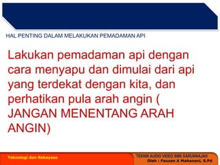 Teknologi dan RekayasaHAL PENTING DALAM MELAKUKAN PEMADAMAN APILakukanpemadamanapidengancaramenyapudandimulaidariapi yang terdekatdengankita, danperhatikan pula arahangin ( JANGAN MENENTANG ARAH ANGIN)
