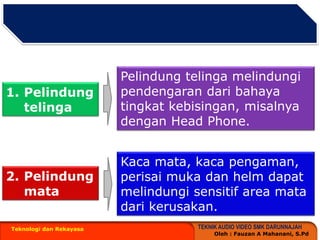 Teknologi dan RekayasaPelindungtelingamelindungipendengarandaribahayatingkatkebisingan, misalnyadengan Head Phone. PelindungtelingaKacamata, kacapengaman, perisaimukadan helm dapatmelindungisensitif area matadarikerusakan. Pelindungmata