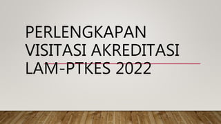 PERLENGKAPAN
VISITASI AKREDITASI
LAM-PTKES 2022
 