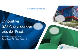 Aus Tradition innovativ
Innovative
SAP-Anwendungen
aus der Praxis
Instandhaltungstage 2024
Perlen Papier AG - Dejan Todorovic
 