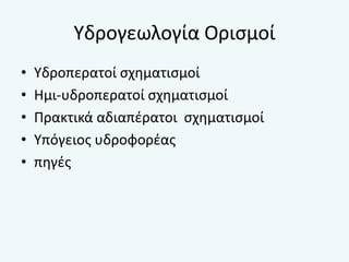 Υδρογεωλογία Ορισμοί
• Υδροπερατοί σχηματισμοί
• Ημι-υδροπερατοί σχηματισμοί
• Πρακτικά αδιαπέρατοι σχηματισμοί
• Υπόγειος υδροφορέας
• πηγές
 