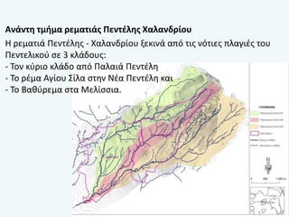 Ανάντη τμήμα ρεματιάς Πεντέλης Χαλανδρίου
Η ρεματιά Πεντέλης - Χαλανδρίου ξεκινά από τις νότιες πλαγιές του
Πεντελικού σε 3 κλάδους:
- Τον κύριο κλάδο από Παλαιά Πεντέλη
- Το ρέμα Αγίου Σίλα στην Νέα Πεντέλη και
- Το Βαθύρεμα στα Μελίσσια.
 