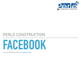 FACEBOOK
PERLE CONSTRUCTION
Laurent Mottet @ Agence nakatomi.be
 