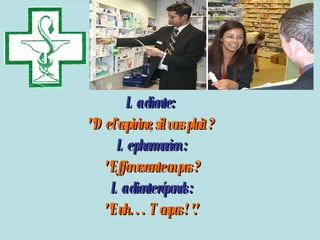 La cliente :   " De l’aspirine, sil vous plait ?  Le pharmacien : " Effervescente ou pas ?  La cliente réponds : " Euh… Toupas ! ".   