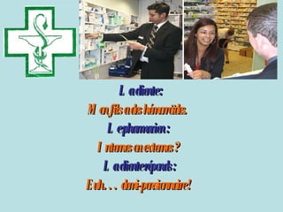   La cliente :   Mon fils a des hémorroïdes.   Le pharmacien :   Internes ou externes ?  La cliente réponds : Euh… demi-pensionnaire !  