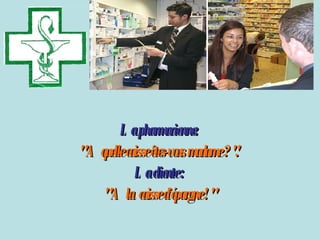 La pharmacienne:  " A quelle caisse êtes-vous madame ? ".   La cliente :   " A la  caisse d’épargne ! "  